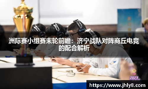 洲际赛小组赛末轮前瞻：济宁战队对阵商丘电竞的配合解析
