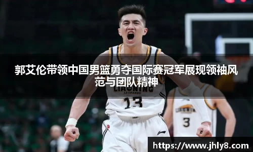 郭艾伦带领中国男篮勇夺国际赛冠军展现领袖风范与团队精神