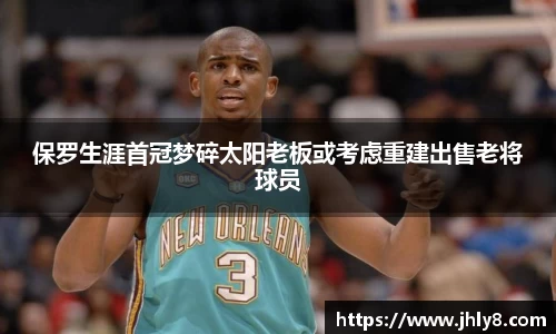 保罗生涯首冠梦碎太阳老板或考虑重建出售老将球员