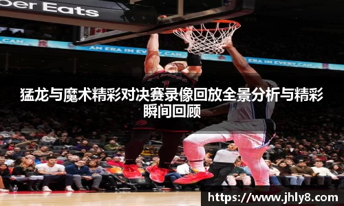 猛龙与魔术精彩对决赛录像回放全景分析与精彩瞬间回顾