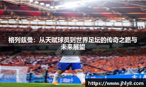 格列兹曼：从天赋球员到世界足坛的传奇之路与未来展望