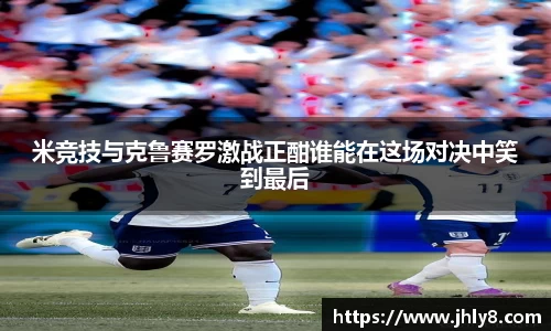 米竞技与克鲁赛罗激战正酣谁能在这场对决中笑到最后